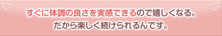 すぐに体調の良さを実感できるので嬉しくなる。だから楽しく続けられるんです。