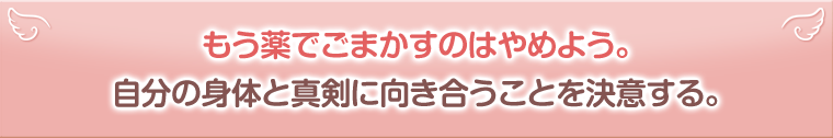 もう薬でごまかすのはやめよう。自分の身体と真剣に向き合うことを決意する。
