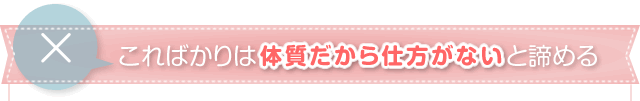 こればかりは体質だから仕方がないと諦める