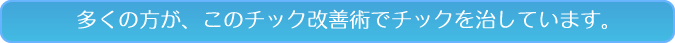 多くの方が、このチック改善術でチックを治しています。