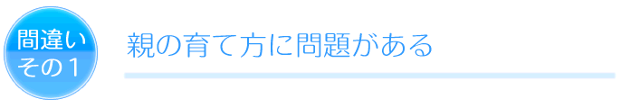 間違いその1 親の育て方に問題がある