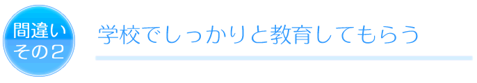 間違いその2 学校でしっかりと教育してもらう