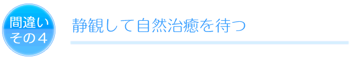 間違いその4 静観して自然治癒を待つ