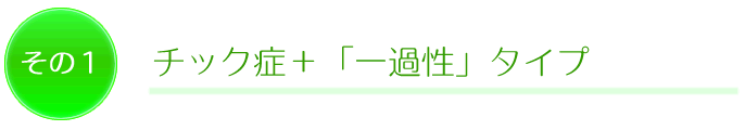 その1 チック症+「一過性」タイプ