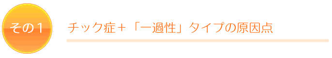 その1 チック症+「一過性」タイプの原因点