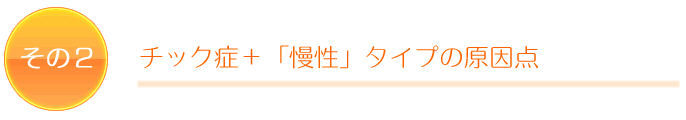 その2 チック症+「慢性」タイプの原因点