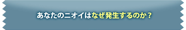 あなたのニオイはなぜ発生するのか？