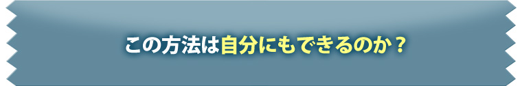 この方法は、自分にもできるのか？
