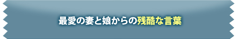 最愛の妻と娘からの残酷な言葉
