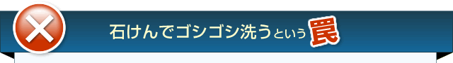 間違い2　石けんでゴシゴシ洗うという罠