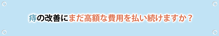 痔の改善にまだ高額な費用を払い続けますか？