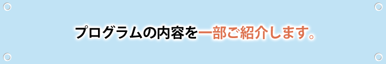 プログラムの内容を、一部ご紹介します。