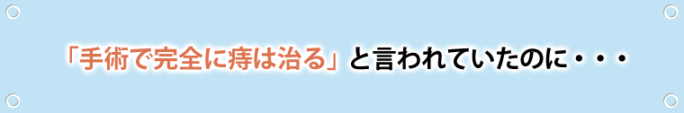 「手術で痔は完全に治る」のはずが…