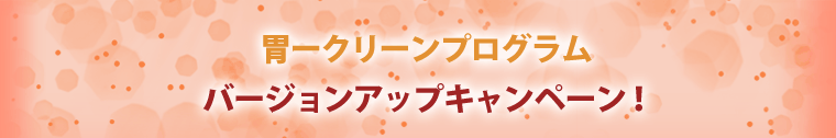 今だけ！「胃ークリーン★プログラム」バージョンアップキャンペーン！