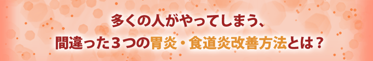 多くの人がやってしまう、間違った3つの胃炎・食道炎改善方法とは?