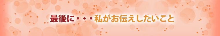 最後に、お伝えしたいこと