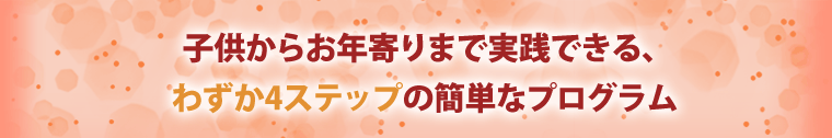 子供からお年寄りまで実践できる、わずか4ステップの簡単なプログラム