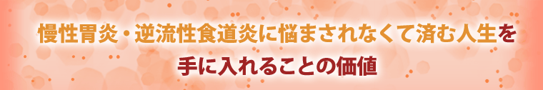 慢性胃炎・逆流性食道炎に悩まされなくて済む人生を手に入れることの価値