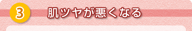 ③肌ツヤが悪くなる