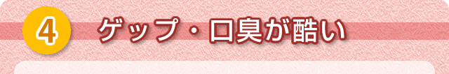 ④ゲップ・口臭が酷い