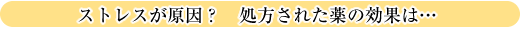 ストレスが原因？　処方された薬の効果は…