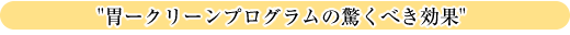 "胃ークリーンプログラムの驚くべき効果"　