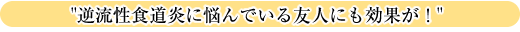 逆流性食道炎に悩んでいる友人にも効果が！