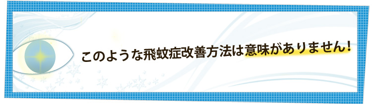 このような、飛蚊症改善は意味がありません！