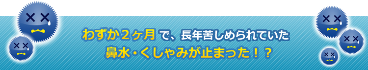 わずか２カ月で、長年苦しめられていた鼻水・くしゃみが止まった！？