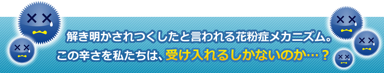 解き明かされつくしたと言われる花粉症メカニズム。この辛さを私たちは、受け入れるしかないのか…？
