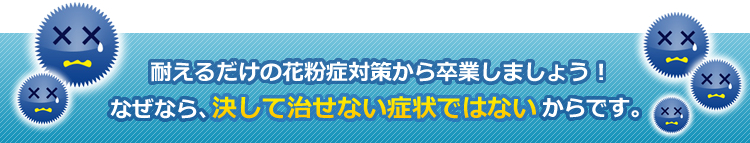 耐えるだけの花粉症対策から卒業しましょう！なぜなら、決して改善できない症状ではないからです。