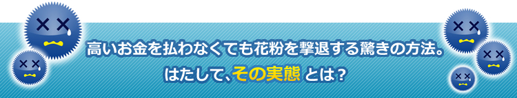 高いお金を払わなくても安全に花粉を撃退する、驚きの方法。果たして、その実態とは…