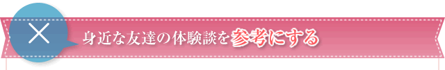 身近な友達の体験談を参考にする