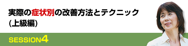SESSION４　実際の症状別の改善方法とテクニック(上級編)
