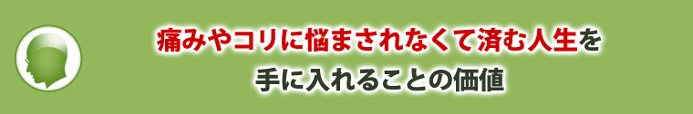 痛みやコリに悩まされなくて済む人生を手に入れることの価値

