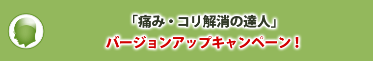 今だけ！「痛み・コリ解消の達人」バージョンアップキャンペーン！