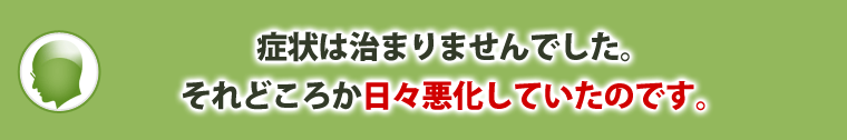 症状は治まりませんでした。それどころか、日々悪化していったのです。
