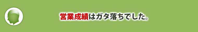 営業成績はガタ落ちでした。