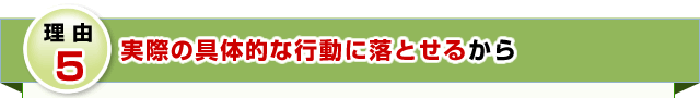 理由５　実際の具体的な行動に落とせるから 