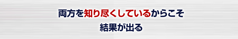 両方を知り尽くしているからこそ結果がでる
