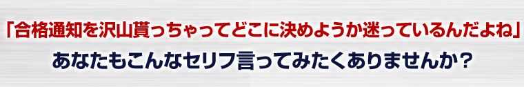 「合格通知を沢山貰っちゃってどこに決めようか迷っているんだよね」あなたもこんなセリフ言ってみたくありませんか？