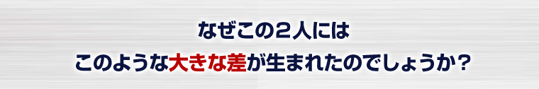 なぜこの２人にはこのような大きな差が生まれたのでしょうか？