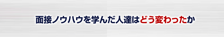 面接ノウハウを学んだ人達はどう変わったか