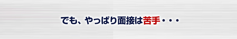 でも、やっぱり面接は苦手…