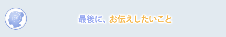 最後に、お伝えしたいこと