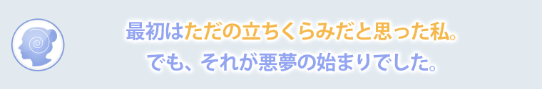 最初は、ただの立ちくらみだと思った私。でも、それが悪夢の始まりでした。