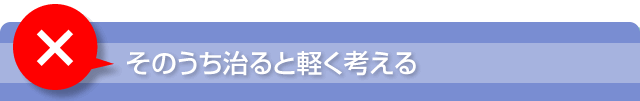 そのうち治ると軽く考える