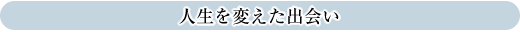人生を変えた出会い