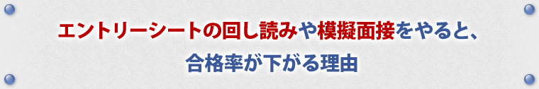 エントリーシートの回し読みや、模擬面接をやると、合格率が下がる理由