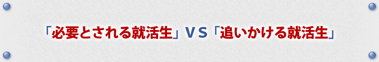 「必要とされる就活生」VS「追いかける就活生」